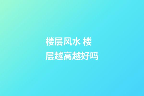 楼层风水 楼层越高越好吗